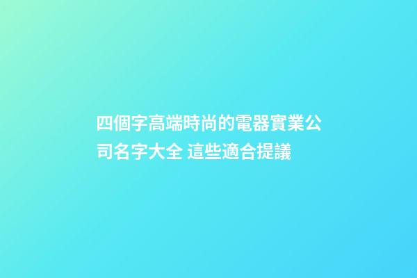 四個字高端時尚的電器實業公司名字大全 這些適合提議-第1張-公司起名-玄機派